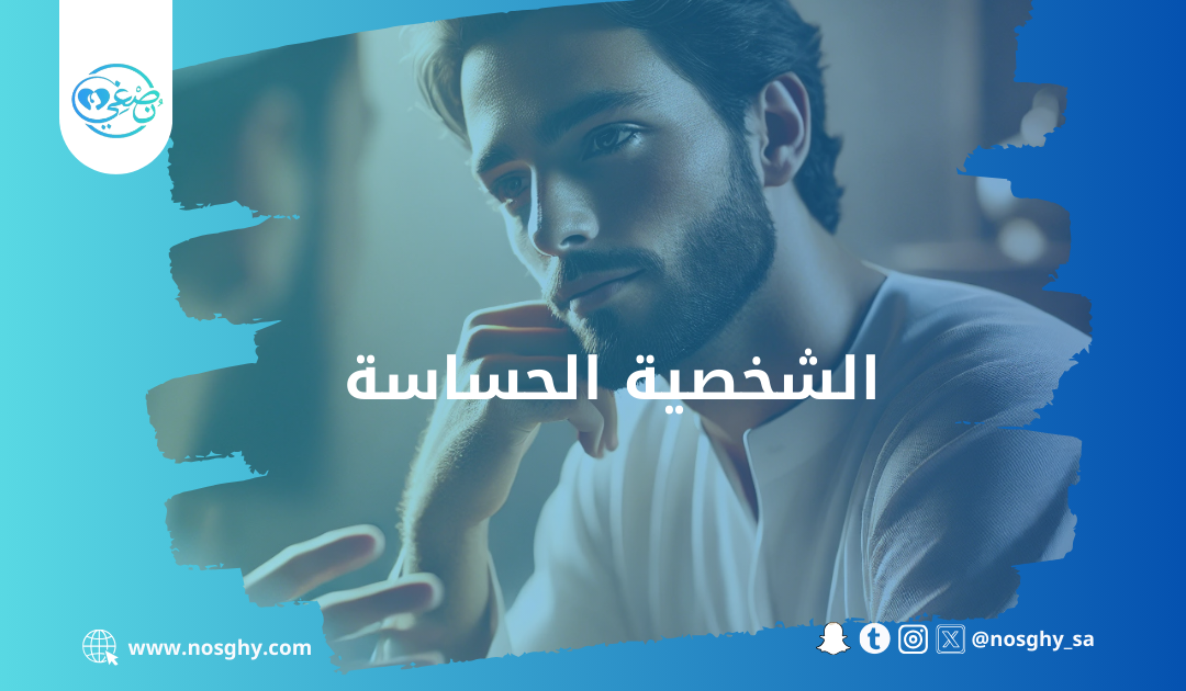 الشخصية الحساسة: تعريفها وآليات التعامل مع حساسيتها النفسية وإرشادات التفاعل الاجتماعي